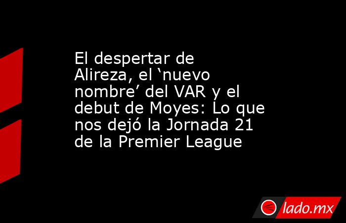 El despertar de Alireza, el ‘nuevo nombre’ del VAR y el debut de Moyes: Lo que nos dejó la Jornada 21 de la Premier League. Noticias en tiempo real