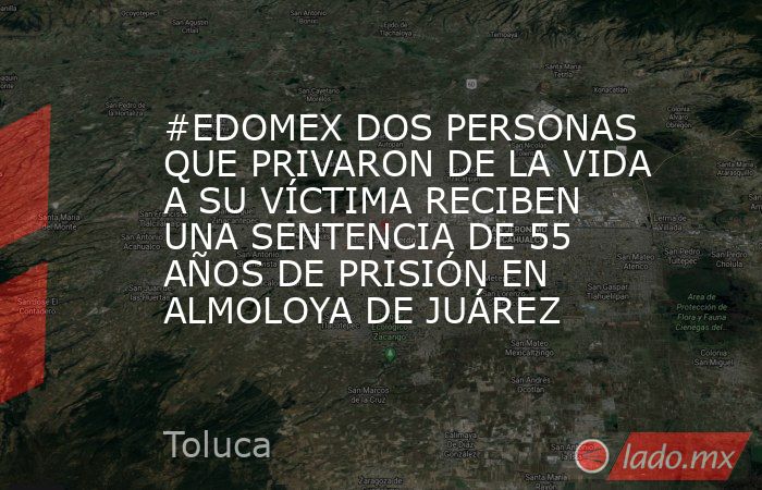 #EDOMEX DOS PERSONAS QUE PRIVARON DE LA VIDA A SU VÍCTIMA RECIBEN UNA SENTENCIA DE 55 AÑOS DE PRISIÓN EN ALMOLOYA DE JUÁREZ. Noticias en tiempo real