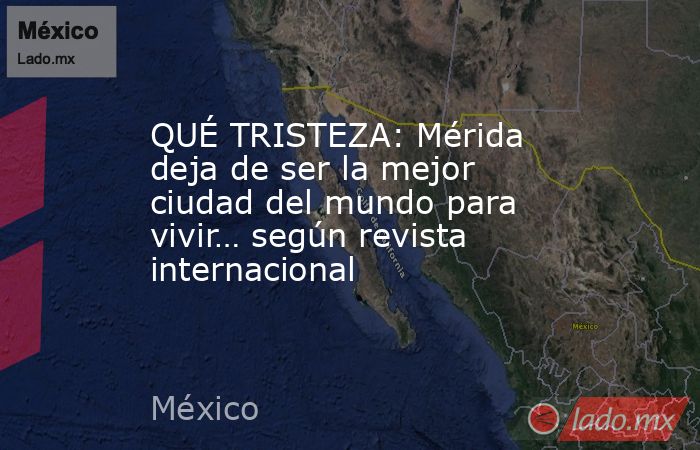 QUÉ TRISTEZA: Mérida deja de ser la mejor ciudad del mundo para vivir… según revista internacional. Noticias en tiempo real