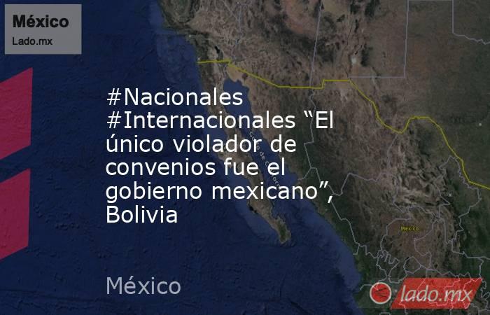 #Nacionales #Internacionales “El único violador de convenios fue el gobierno mexicano”, Bolivia. Noticias en tiempo real
