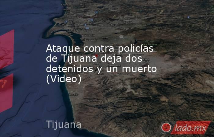 Ataque contra policías de Tijuana deja dos detenidos y un muerto (Video). Noticias en tiempo real