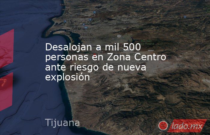 Desalojan a mil 500 personas en Zona Centro ante riesgo de nueva explosión. Noticias en tiempo real
