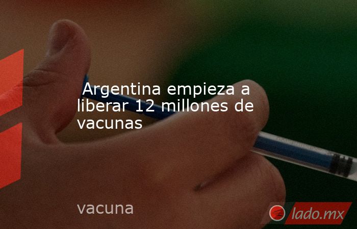  Argentina empieza a liberar 12 millones de vacunas. Noticias en tiempo real