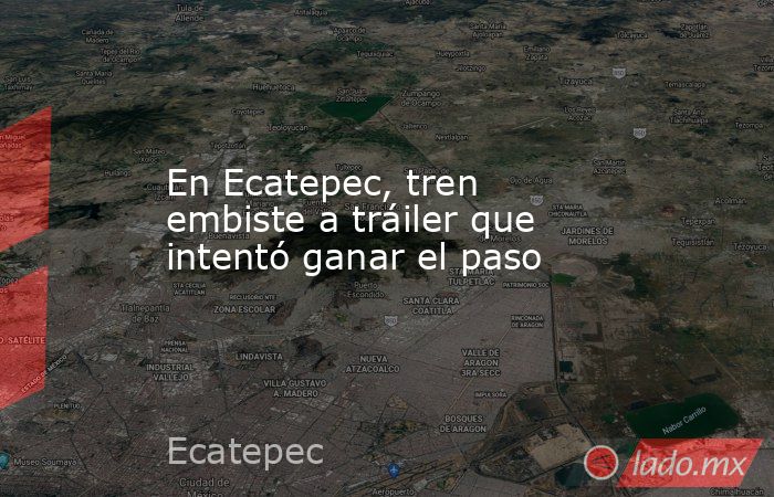 En Ecatepec, tren embiste a tráiler que intentó ganar el paso. Noticias en tiempo real