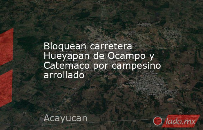 Bloquean carretera Hueyapan de Ocampo y Catemaco por campesino arrollado. Noticias en tiempo real