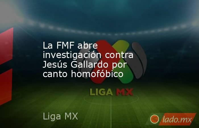 La FMF abre investigación contra Jesús Gallardo por canto homofóbico. Noticias en tiempo real