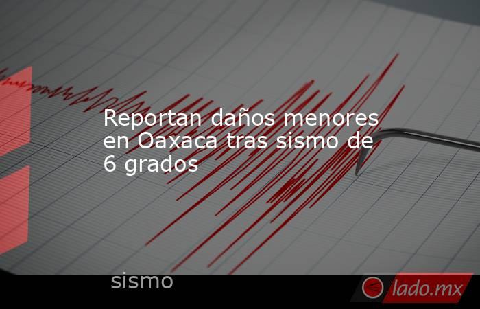 Reportan daños menores en Oaxaca tras sismo de 6 grados. Noticias en tiempo real