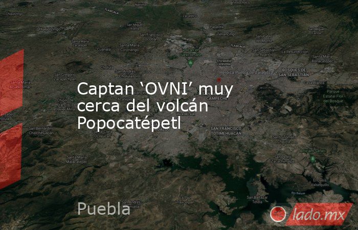 Captan ‘OVNI’ muy cerca del volcán Popocatépetl. Noticias en tiempo real