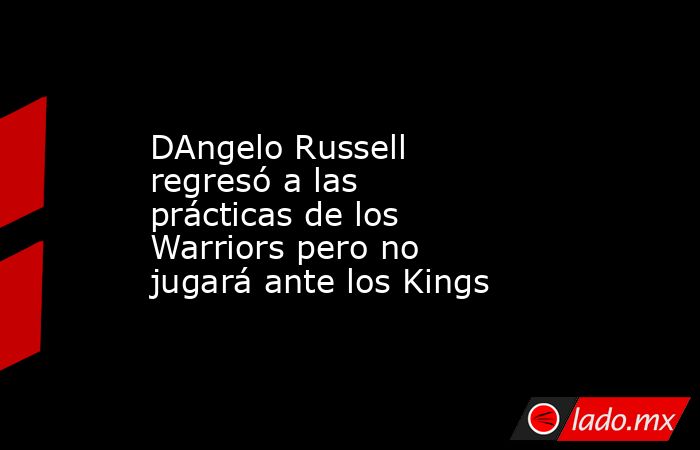 DAngelo Russell regresó a las prácticas de los Warriors pero no jugará ante los Kings. Noticias en tiempo real