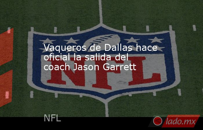 Vaqueros de Dallas hace oficial la salida del coach Jason Garrett. Noticias en tiempo real