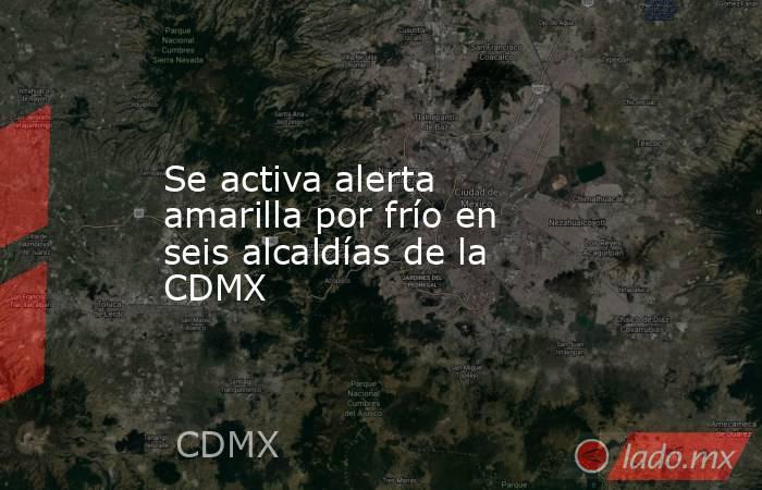 Se activa alerta amarilla por frío en seis alcaldías de la CDMX. Noticias en tiempo real