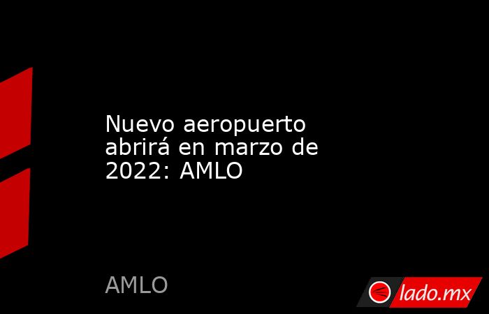 Nuevo aeropuerto abrirá en marzo de 2022: AMLO. Noticias en tiempo real