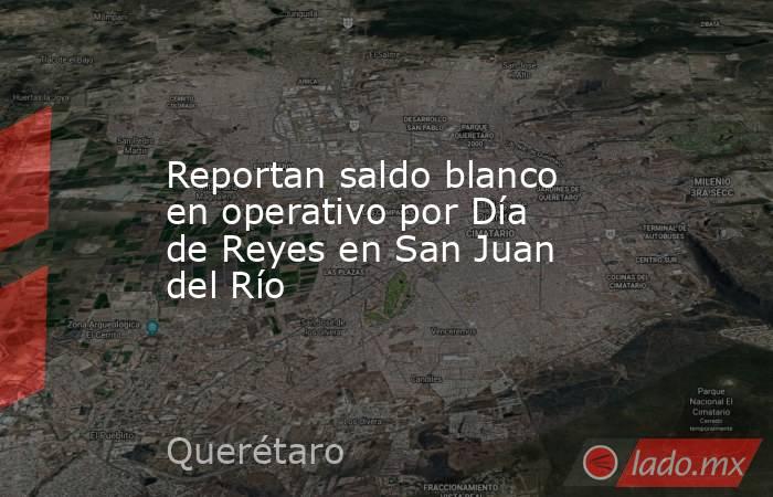 Reportan saldo blanco en operativo por Día de Reyes en San Juan del Río. Noticias en tiempo real