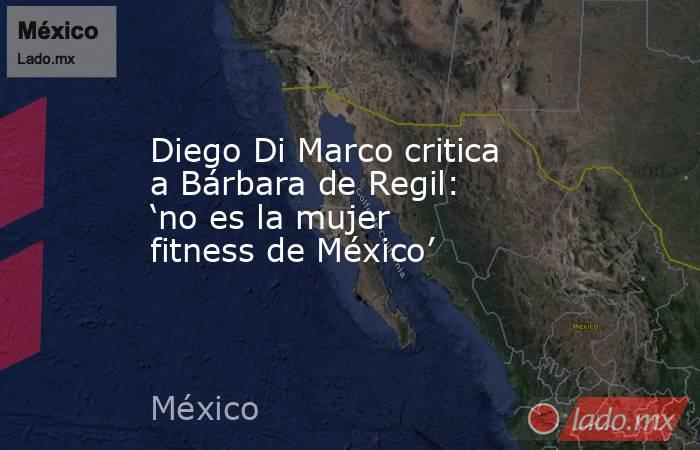 Diego Di Marco critica a Bárbara de Regil: ‘no es la mujer fitness de México’. Noticias en tiempo real