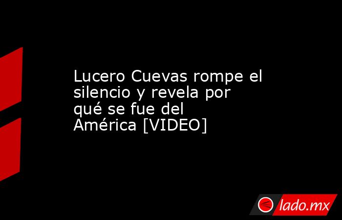 Lucero Cuevas rompe el silencio y revela por qué se fue del América [VIDEO]. Noticias en tiempo real