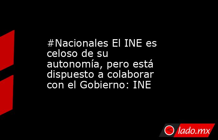 #Nacionales El INE es celoso de su autonomía, pero está dispuesto a colaborar con el Gobierno: INE. Noticias en tiempo real