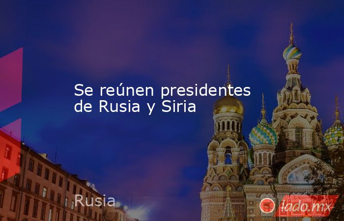 Se reúnen presidentes de Rusia y Siria. Noticias en tiempo real
