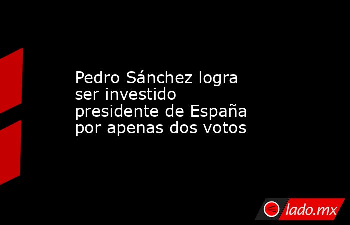 Pedro Sánchez logra ser investido presidente de España por apenas dos votos. Noticias en tiempo real