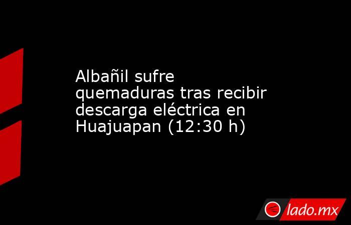 Albañil sufre quemaduras tras recibir descarga eléctrica en Huajuapan (12:30 h). Noticias en tiempo real