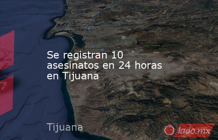 Se registran 10 asesinatos en 24 horas en Tijuana. Noticias en tiempo real