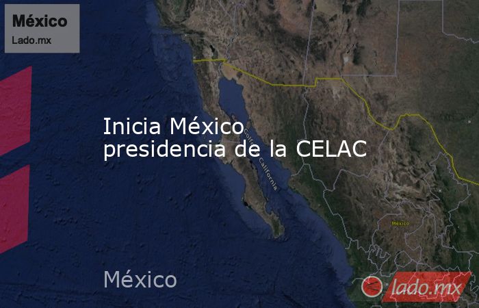 Inicia México presidencia de la CELAC. Noticias en tiempo real