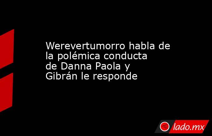Werevertumorro habla de la polémica conducta de Danna Paola y Gibrán le responde. Noticias en tiempo real