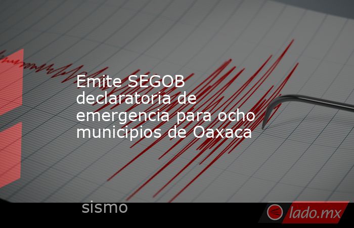 Emite SEGOB declaratoria de emergencia para ocho municipios de Oaxaca . Noticias en tiempo real