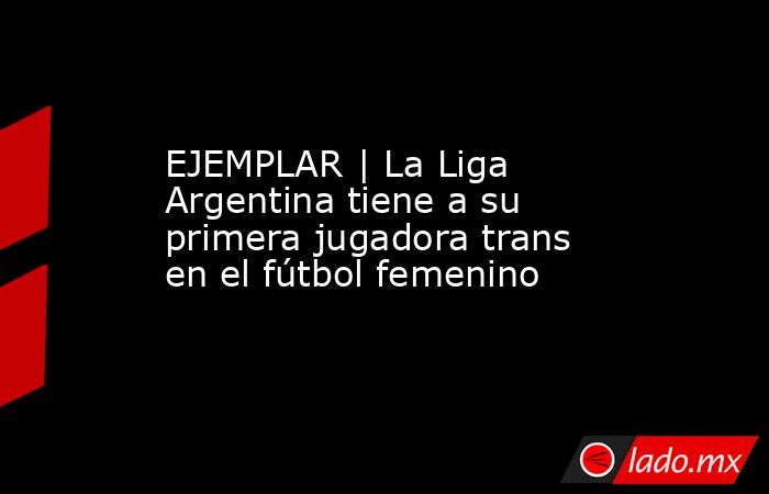 EJEMPLAR | La Liga Argentina tiene a su primera jugadora trans en el fútbol femenino. Noticias en tiempo real