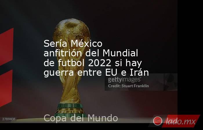 Sería México anfitrión del Mundial de futbol 2022 si hay guerra entre EU e Irán. Noticias en tiempo real