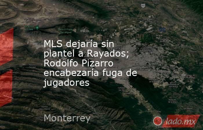 MLS dejaría sin plantel a Rayados; Rodolfo Pizarro encabezaría fuga de jugadores. Noticias en tiempo real