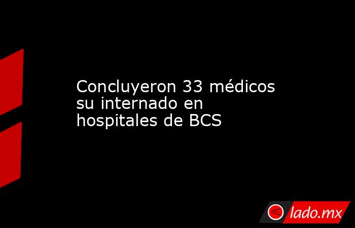 Concluyeron 33 médicos su internado en hospitales de BCS. Noticias en tiempo real