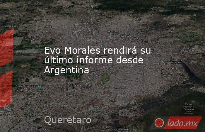 Evo Morales rendirá su último informe desde Argentina. Noticias en tiempo real