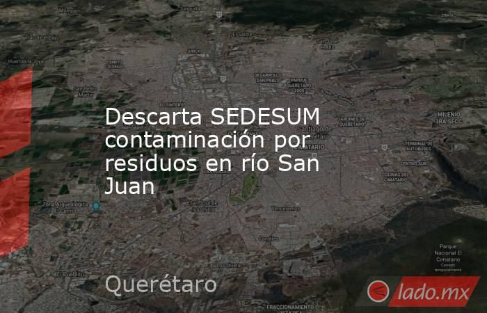 Descarta SEDESUM contaminación por residuos en río San Juan. Noticias en tiempo real