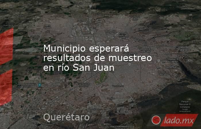 Municipio esperará resultados de muestreo en río San Juan. Noticias en tiempo real