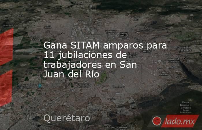 Gana SITAM amparos para 11 jubilaciones de trabajadores en San Juan del Río. Noticias en tiempo real