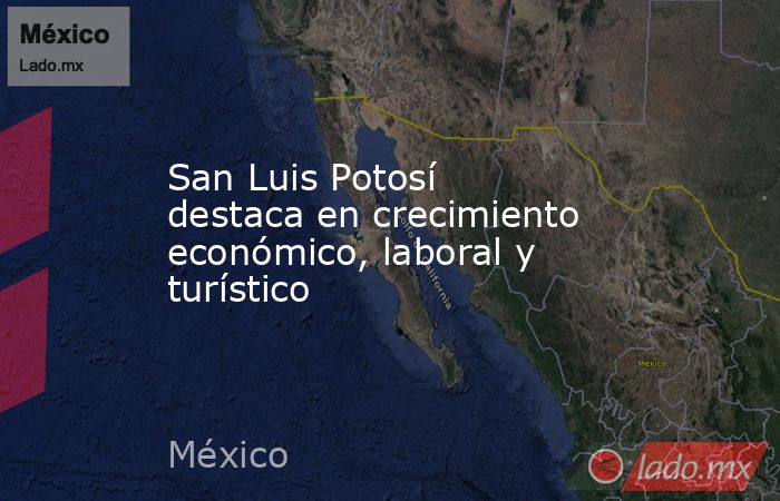 San Luis Potosí destaca en crecimiento económico, laboral y turístico. Noticias en tiempo real