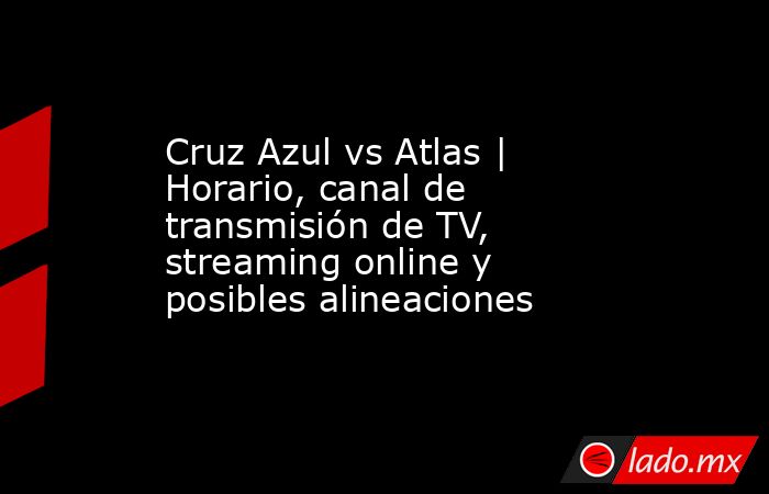 Cruz Azul vs Atlas | Horario, canal de transmisión de TV, streaming online y posibles alineaciones. Noticias en tiempo real