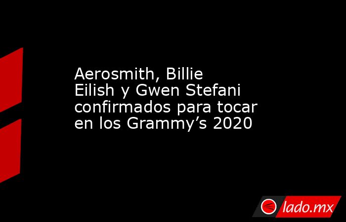 Aerosmith, Billie Eilish y Gwen Stefani confirmados para tocar en los Grammy’s 2020. Noticias en tiempo real