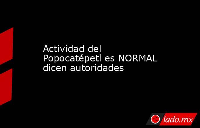 Actividad del Popocatépetl es NORMAL dicen autoridades. Noticias en tiempo real
