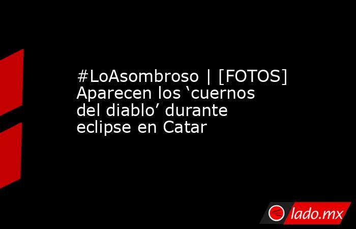 #LoAsombroso | [FOTOS] Aparecen los ‘cuernos del diablo’ durante eclipse en Catar. Noticias en tiempo real