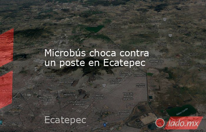 Microbús choca contra un poste en Ecatepec. Noticias en tiempo real