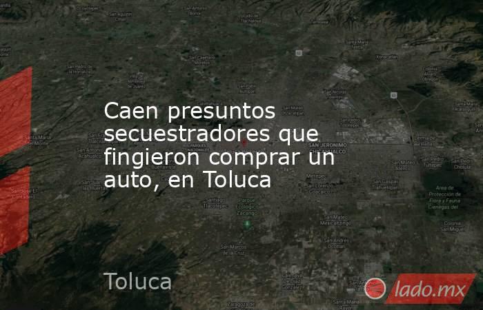 Caen presuntos secuestradores que fingieron comprar un auto, en Toluca. Noticias en tiempo real