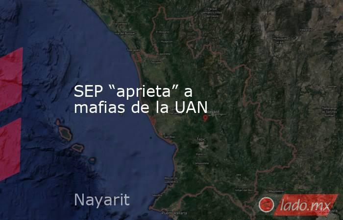 SEP “aprieta” a mafias de la UAN. Noticias en tiempo real