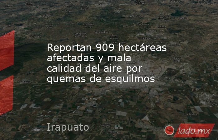 Reportan 909 hectáreas afectadas y mala calidad del aire por quemas de esquilmos. Noticias en tiempo real
