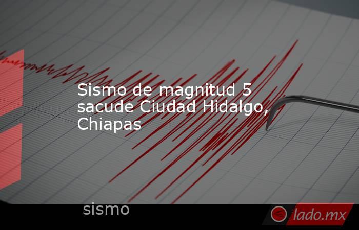 Sismo de magnitud 5 sacude Ciudad Hidalgo, Chiapas. Noticias en tiempo real