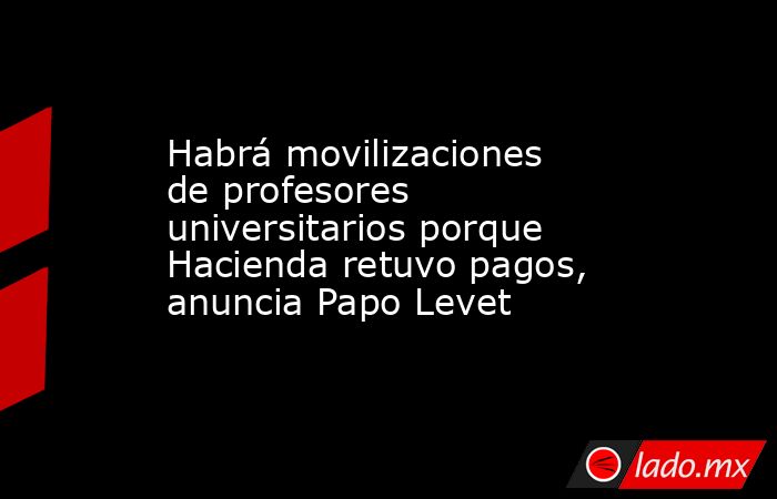 Habrá movilizaciones de profesores universitarios porque Hacienda retuvo pagos, anuncia Papo Levet. Noticias en tiempo real