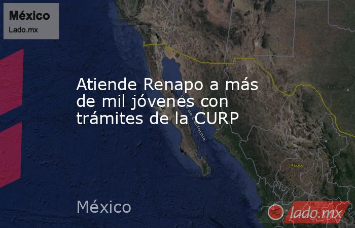 Atiende Renapo a más de mil jóvenes con trámites de la CURP. Noticias en tiempo real
