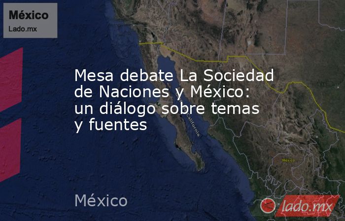 Mesa debate La Sociedad de Naciones y México: un diálogo sobre temas y fuentes. Noticias en tiempo real
