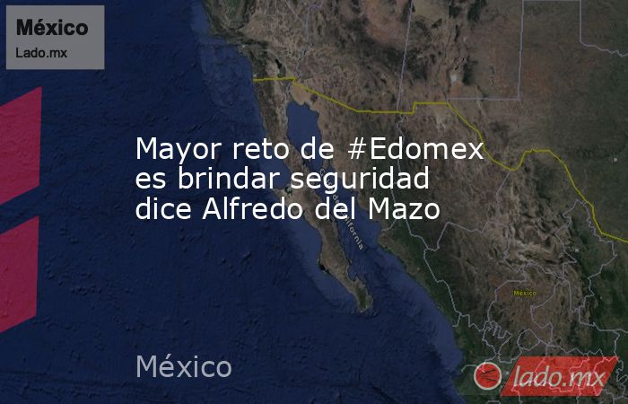 Mayor reto de #Edomex es brindar seguridad dice Alfredo del Mazo. Noticias en tiempo real