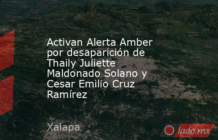 Activan Alerta Amber por desaparición de Thaily Juliette Maldonado Solano y Cesar Emilio Cruz Ramírez. Noticias en tiempo real